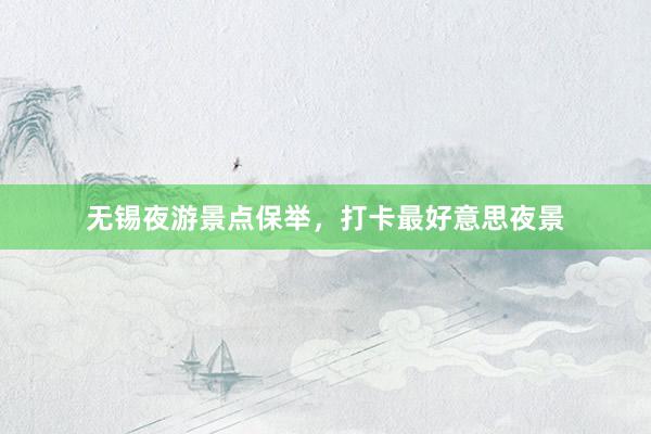 无锡夜游景点保举，打卡最好意思夜景