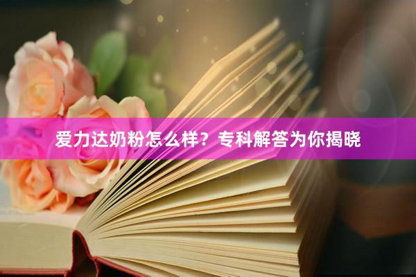 爱力达奶粉怎么样？专科解答为你揭晓